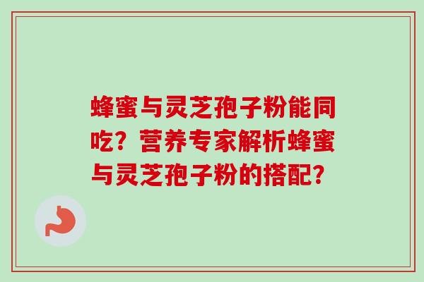 蜂蜜与灵芝孢子粉能同吃？营养专家解析蜂蜜与灵芝孢子粉的搭配？-第1张图片-卓越灵芝孢子粉