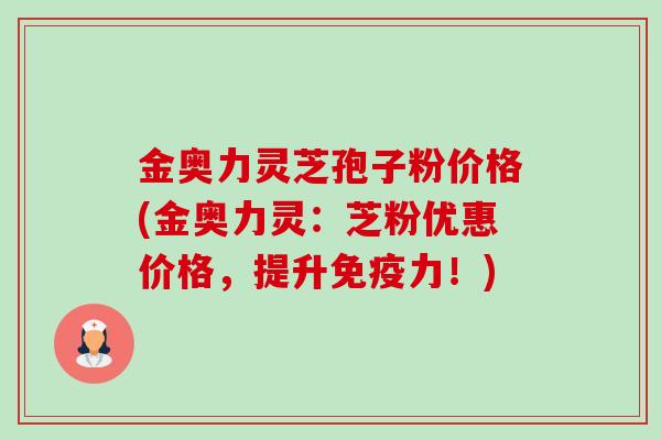 金奥力灵芝孢子粉价格(金奥力灵:芝粉优惠价格,提升免疫力!)-第1张图片-卓越灵芝孢子粉 金奥力灵芝孢子粉价格(金奥力灵:芝粉优惠价格,提升免疫力!)-第1张图片-卓越灵芝孢子粉