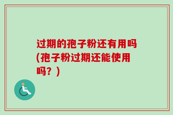 过期的孢子粉还有用吗(孢子粉过期还能使用吗？)-第1张图片-卓越灵芝孢子粉