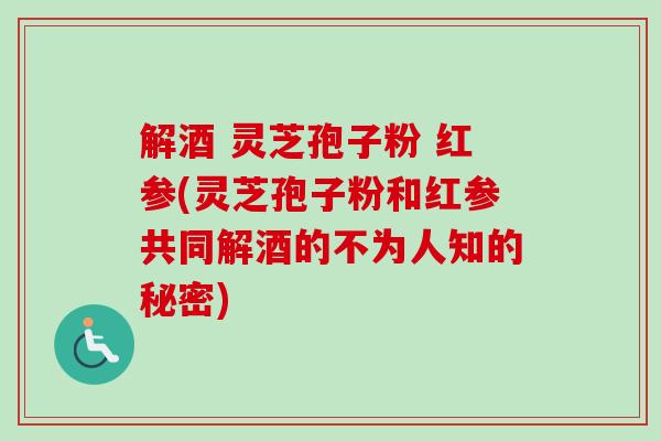 解酒 灵芝孢子粉 红参(灵芝孢子粉和红参共同解酒的不为人知的秘密)-第1张图片-卓越灵芝孢子粉 解酒 灵芝孢子粉 红参(灵芝孢子粉和红参共同解酒的不为人知的秘密)-第1张图片-卓越灵芝孢子粉