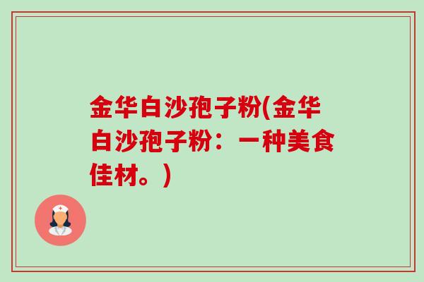 金华白沙孢子粉(金华白沙孢子粉:一种美食佳材。)-第1张图片-卓越灵芝孢子粉 金华白沙孢子粉(金华白沙孢子粉:一种美食佳材。)-第1张图片-卓越灵芝孢子粉