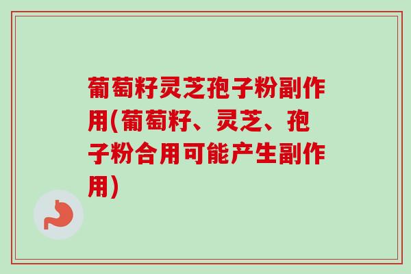 葡萄籽灵芝孢子粉副作用(葡萄籽、灵芝、孢子粉合用可能产生副作用)-第1张图片-卓越灵芝孢子粉