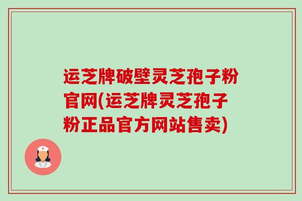 运芝牌破壁灵芝孢子粉官网(运芝牌灵芝孢子粉正品官方网站售卖)-第1张图片-卓越灵芝孢子粉 运芝牌破壁灵芝孢子粉官网(运芝牌灵芝孢子粉正品官方网站售卖)-第1张图片-卓越灵芝孢子粉