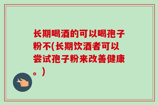长期喝酒的可以喝孢子粉不(长期饮酒者可以尝试孢子粉来改善健康。)-第1张图片-卓越灵芝孢子粉 长期喝酒的可以喝孢子粉不(长期饮酒者可以尝试孢子粉来改善健康。)-第1张图片-卓越灵芝孢子粉