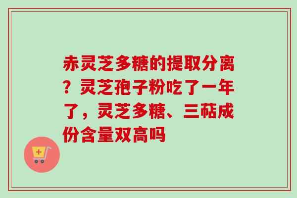 赤灵芝多糖的提取分离?灵芝孢子粉吃了一年了,灵芝多糖、三萜成份含量双高吗-第1张图片-卓越灵芝孢子粉 赤灵芝多糖的提取分离?灵芝孢子粉吃了一年了,灵芝多糖、三萜成份含量双高吗-第1张图片-卓越灵芝孢子粉