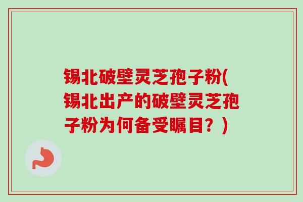 锡北破壁灵芝孢子粉(锡北出产的破壁灵芝孢子粉为何备受瞩目?)-第1张图片-卓越灵芝孢子粉 锡北破壁灵芝孢子粉(锡北出产的破壁灵芝孢子粉为何备受瞩目?)-第1张图片-卓越灵芝孢子粉