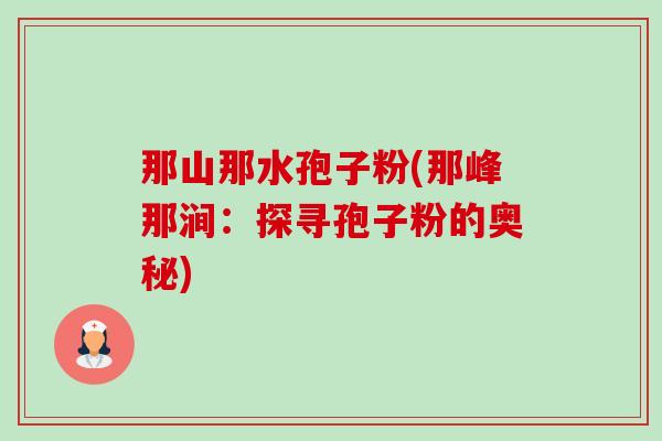 那山那水孢子粉(那峰那涧：探寻孢子粉的奥秘)-第1张图片-卓越灵芝孢子粉