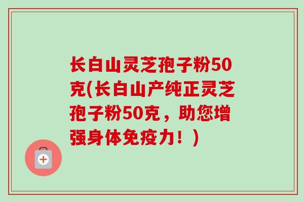 长白山灵芝孢子粉50克(长白山产纯正灵芝孢子粉50克,助您增强身体免疫力!)-第1张图片-卓越灵芝孢子粉 长白山灵芝孢子粉50克(长白山产纯正灵芝孢子粉50克,助您增强身体免疫力!)-第1张图片-卓越灵芝孢子粉