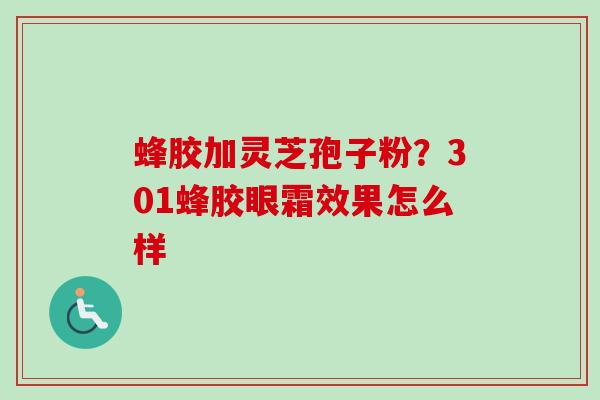 蜂胶加灵芝孢子粉？301蜂胶眼霜效果怎么样-第1张图片-卓越灵芝孢子粉