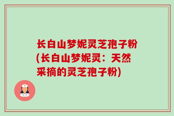 长白山梦妮灵芝孢子粉(长白山梦妮灵:天然采摘的灵芝孢子粉)-第1张图片-卓越灵芝孢子粉 长白山梦妮灵芝孢子粉(长白山梦妮灵:天然采摘的灵芝孢子粉)-第1张图片-卓越灵芝孢子粉