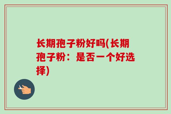 长期孢子粉好吗(长期孢子粉：是否一个好选择)-第1张图片-卓越灵芝孢子粉