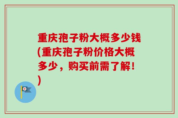 重庆孢子粉大概多少钱(重庆孢子粉价格大概多少,购买前需了解!)-第1张图片-卓越灵芝孢子粉 重庆孢子粉大概多少钱(重庆孢子粉价格大概多少,购买前需了解!)-第1张图片-卓越灵芝孢子粉