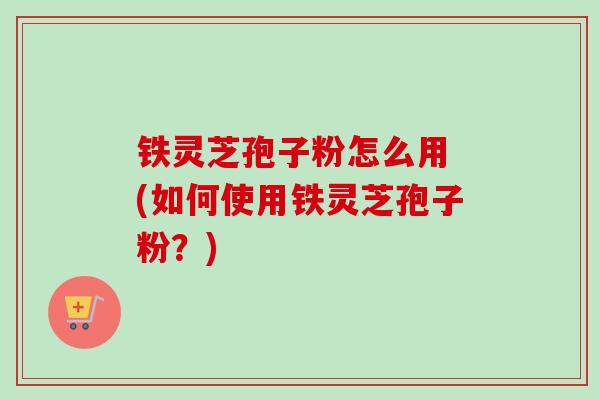 铁灵芝孢子粉怎么用 (如何使用铁灵芝孢子粉?)-第1张图片-卓越灵芝孢子粉 铁灵芝孢子粉怎么用 (如何使用铁灵芝孢子粉?)-第1张图片-卓越灵芝孢子粉