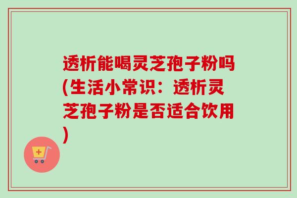 透析能喝灵芝孢子粉吗(生活小常识:透析灵芝孢子粉是否适合饮用)-第1张图片-卓越灵芝孢子粉 透析能喝灵芝孢子粉吗(生活小常识:透析灵芝孢子粉是否适合饮用)-第1张图片-卓越灵芝孢子粉