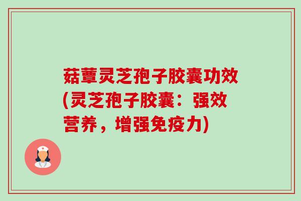 菇蕈灵芝孢子胶囊功效(灵芝孢子胶囊:强效营养,增强免疫力)-第1张图片-卓越灵芝孢子粉 菇蕈灵芝孢子胶囊功效(灵芝孢子胶囊:强效营养,增强免疫力)-第1张图片-卓越灵芝孢子粉