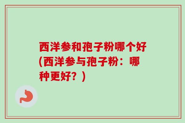 西洋参和孢子粉哪个好(西洋参与孢子粉:哪种更好?)-第1张图片-卓越灵芝孢子粉 西洋参和孢子粉哪个好(西洋参与孢子粉:哪种更好?)-第1张图片-卓越灵芝孢子粉