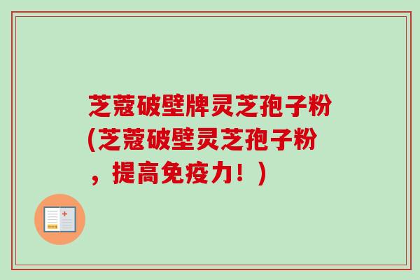 芝蔻破壁牌灵芝孢子粉(芝蔻破壁灵芝孢子粉,提高免疫力!)-第1张图片-卓越灵芝孢子粉 芝蔻破壁牌灵芝孢子粉(芝蔻破壁灵芝孢子粉,提高免疫力!)-第1张图片-卓越灵芝孢子粉