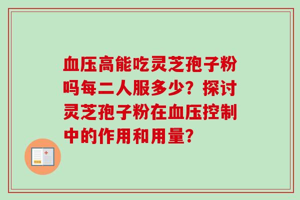 血压高能吃灵芝孢子粉吗每二人服多少?探讨灵芝孢子粉在血压控制中的作用和用量?-第1张图片-卓越灵芝孢子粉 血压高能吃灵芝孢子粉吗每二人服多少?探讨灵芝孢子粉在血压控制中的作用和用量?-第1张图片-卓越灵芝孢子粉