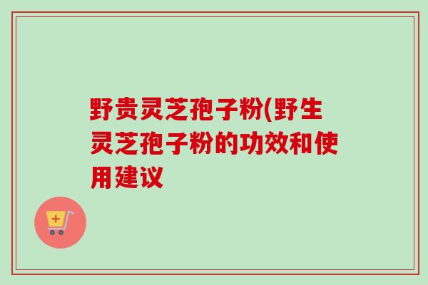 野贵灵芝孢子粉(野生灵芝孢子粉的功效和使用建议-第1张图片-卓越灵芝孢子粉 野贵灵芝孢子粉(野生灵芝孢子粉的功效和使用建议-第1张图片-卓越灵芝孢子粉