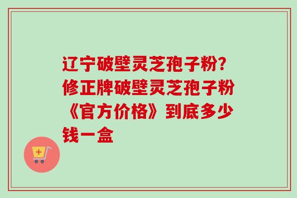 辽宁破壁灵芝孢子粉?修正牌破壁灵芝孢子粉《官方价格》到底多少钱一盒-第1张图片-卓越灵芝孢子粉 辽宁破壁灵芝孢子粉?修正牌破壁灵芝孢子粉《官方价格》到底多少钱一盒-第1张图片-卓越灵芝孢子粉