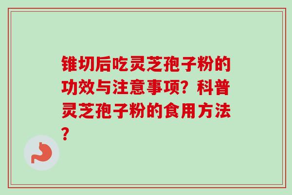 锥切后吃灵芝孢子粉的功效与注意事项？科普灵芝孢子粉的食用方法？-第1张图片-卓越灵芝孢子粉
