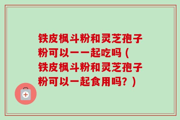 铁皮枫斗粉和灵芝孢子粉可以一一起吃吗 (铁皮枫斗粉和灵芝孢子粉可以一起食用吗?)-第1张图片-卓越灵芝孢子粉 铁皮枫斗粉和灵芝孢子粉可以一一起吃吗 (铁皮枫斗粉和灵芝孢子粉可以一起食用吗?)-第1张图片-卓越灵芝孢子粉