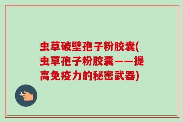 虫草破壁孢子粉胶囊(虫草孢子粉胶囊——提高免疫力的秘密武器)-第1张图片-卓越灵芝孢子粉