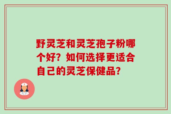 野灵芝和灵芝孢子粉哪个好?如何选择更适合自己的灵芝保健品?-第1张图片-卓越灵芝孢子粉 野灵芝和灵芝孢子粉哪个好?如何选择更适合自己的灵芝保健品?-第1张图片-卓越灵芝孢子粉
