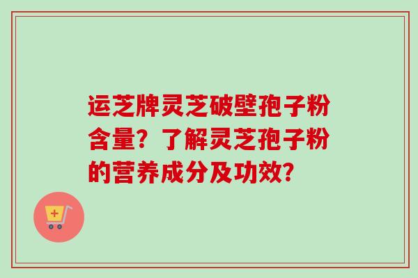 运芝牌灵芝破壁孢子粉含量?了解灵芝孢子粉的营养成分及功效?-第1张图片-卓越灵芝孢子粉 运芝牌灵芝破壁孢子粉含量?了解灵芝孢子粉的营养成分及功效?-第1张图片-卓越灵芝孢子粉