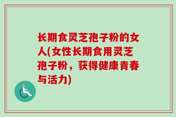长期食灵芝孢子粉的女人(女性长期食用灵芝孢子粉,获得健康青春与活力)-第1张图片-卓越灵芝孢子粉 长期食灵芝孢子粉的女人(女性长期食用灵芝孢子粉,获得健康青春与活力)-第1张图片-卓越灵芝孢子粉