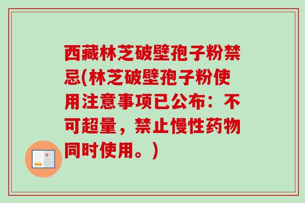 西藏林芝破壁孢子粉禁忌(林芝破壁孢子粉使用注意事项已公布:不可超量,禁止慢性药物同时使用。)-第1张图片-卓越灵芝孢子粉 西藏林芝破壁孢子粉禁忌(林芝破壁孢子粉使用注意事项已公布:不可超量,禁止慢性药物同时使用。)-第1张图片-卓越灵芝孢子粉