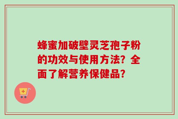 蜂蜜加破壁灵芝孢子粉的功效与使用方法?全面了解营养保健品?-第1张图片-卓越灵芝孢子粉 蜂蜜加破壁灵芝孢子粉的功效与使用方法?全面了解营养保健品?-第1张图片-卓越灵芝孢子粉