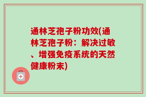 通林芝孢子粉功效(通林芝孢子粉:解决过敏、增强免疫系统的天然健康粉末)-第1张图片-卓越灵芝孢子粉 通林芝孢子粉功效(通林芝孢子粉:解决过敏、增强免疫系统的天然健康粉末)-第1张图片-卓越灵芝孢子粉