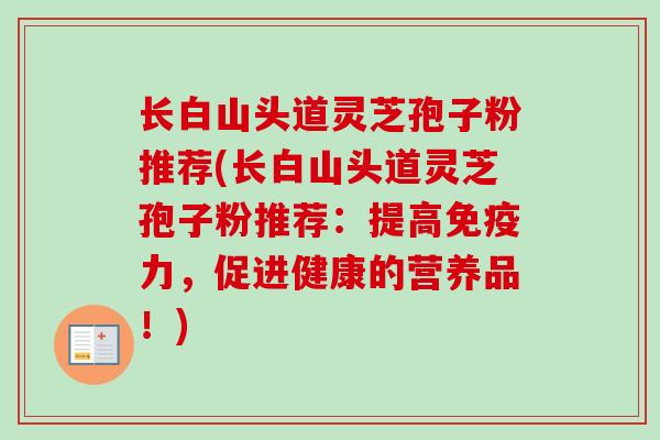长白山头道灵芝孢子粉推荐(长白山头道灵芝孢子粉推荐：提高免疫力，促进健康的营养品！)-第1张图片-卓越灵芝孢子粉