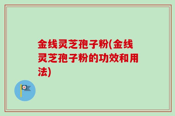 金线灵芝孢子粉(金线灵芝孢子粉的功效和用法)-第1张图片-卓越灵芝孢子粉