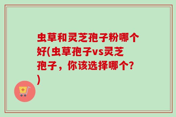 虫草和灵芝孢子粉哪个好(虫草孢子vs灵芝孢子,你该选择哪个?)-第1张图片-卓越灵芝孢子粉 虫草和灵芝孢子粉哪个好(虫草孢子vs灵芝孢子,你该选择哪个?)-第1张图片-卓越灵芝孢子粉