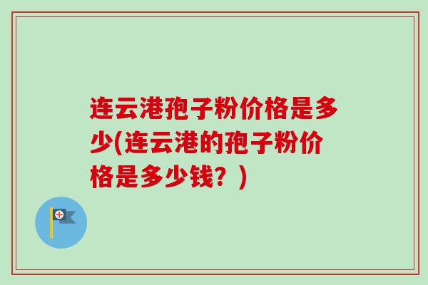 连云港孢子粉价格是多少(连云港的孢子粉价格是多少钱?)-第1张图片-卓越灵芝孢子粉 连云港孢子粉价格是多少(连云港的孢子粉价格是多少钱?)-第1张图片-卓越灵芝孢子粉