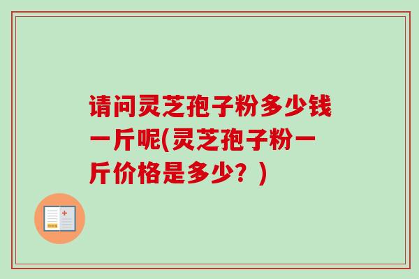 请问灵芝孢子粉多少钱一斤呢(灵芝孢子粉一斤价格是多少?)-第1张图片-卓越灵芝孢子粉 请问灵芝孢子粉多少钱一斤呢(灵芝孢子粉一斤价格是多少?)-第1张图片-卓越灵芝孢子粉