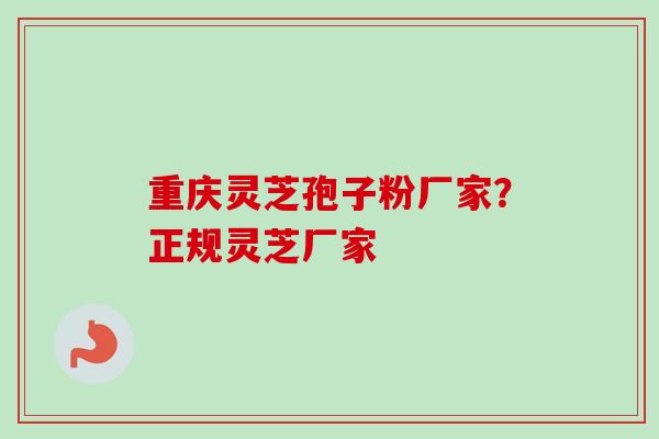 重庆灵芝孢子粉厂家？正规灵芝厂家-第1张图片-卓越灵芝孢子粉