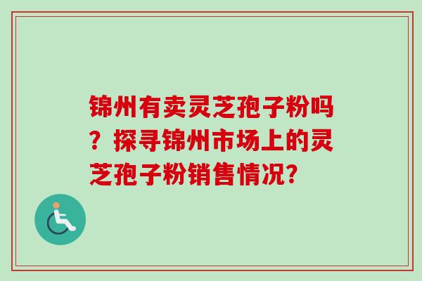 锦州有卖灵芝孢子粉吗?探寻锦州市场上的灵芝孢子粉销售情况?-第1张图片-卓越灵芝孢子粉 锦州有卖灵芝孢子粉吗?探寻锦州市场上的灵芝孢子粉销售情况?-第1张图片-卓越灵芝孢子粉