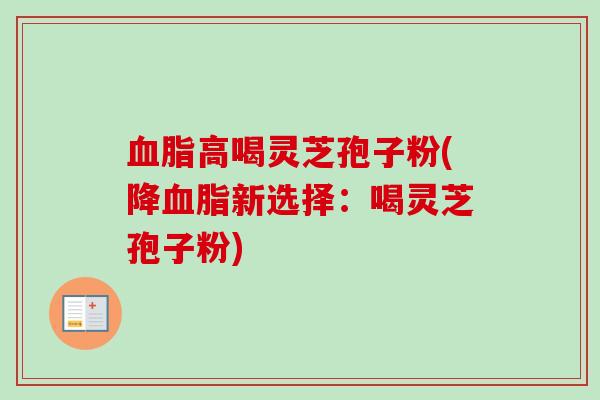 血脂高喝灵芝孢子粉(降血脂新选择:喝灵芝孢子粉)-第1张图片-卓越灵芝孢子粉 血脂高喝灵芝孢子粉(降血脂新选择:喝灵芝孢子粉)-第1张图片-卓越灵芝孢子粉