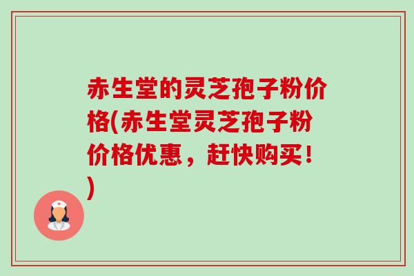 赤生堂的灵芝孢子粉价格(赤生堂灵芝孢子粉价格优惠，赶快购买！)-第1张图片-卓越灵芝孢子粉