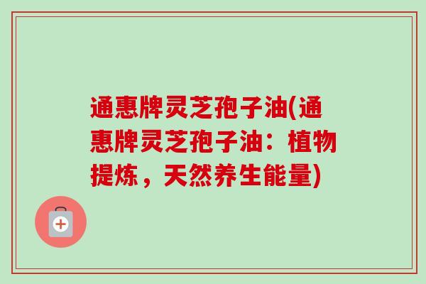 通惠牌灵芝孢子油(通惠牌灵芝孢子油:植物提炼,天然养生能量)-第1张图片-卓越灵芝孢子粉 通惠牌灵芝孢子油(通惠牌灵芝孢子油:植物提炼,天然养生能量)-第1张图片-卓越灵芝孢子粉