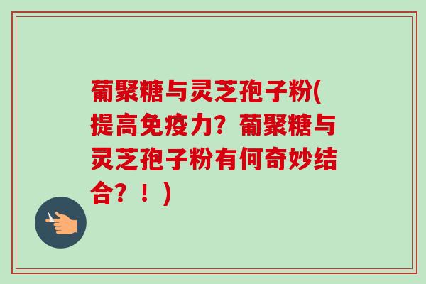葡聚糖与灵芝孢子粉(提高免疫力?葡聚糖与灵芝孢子粉有何奇妙结合?!)-第1张图片-卓越灵芝孢子粉 葡聚糖与灵芝孢子粉(提高免疫力?葡聚糖与灵芝孢子粉有何奇妙结合?!)-第1张图片-卓越灵芝孢子粉