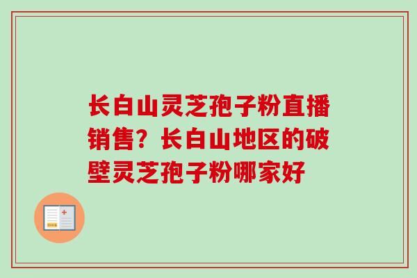 长白山灵芝孢子粉直播销售？长白山地区的破壁灵芝孢子粉哪家好-第1张图片-卓越灵芝孢子粉