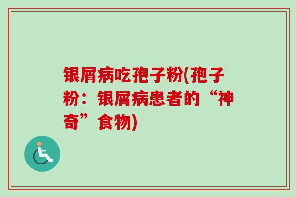 银屑病吃孢子粉(孢子粉:银屑病患者的“神奇”食物)-第1张图片-卓越灵芝孢子粉 银屑病吃孢子粉(孢子粉:银屑病患者的“神奇”食物)-第1张图片-卓越灵芝孢子粉