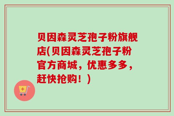贝因森灵芝孢子粉旗舰店(贝因森灵芝孢子粉官方商城,优惠多多,赶快抢购!)-第1张图片-卓越灵芝孢子粉 贝因森灵芝孢子粉旗舰店(贝因森灵芝孢子粉官方商城,优惠多多,赶快抢购!)-第1张图片-卓越灵芝孢子粉