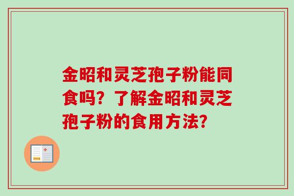 金昭和灵芝孢子粉能同食吗?了解金昭和灵芝孢子粉的食用方法?-第1张图片-卓越灵芝孢子粉 金昭和灵芝孢子粉能同食吗?了解金昭和灵芝孢子粉的食用方法?-第1张图片-卓越灵芝孢子粉