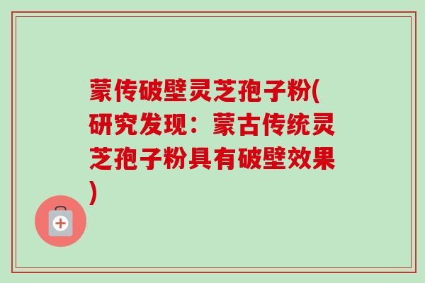 蒙传破壁灵芝孢子粉(研究发现:蒙古传统灵芝孢子粉具有破壁效果)-第1张图片-卓越灵芝孢子粉 蒙传破壁灵芝孢子粉(研究发现:蒙古传统灵芝孢子粉具有破壁效果)-第1张图片-卓越灵芝孢子粉