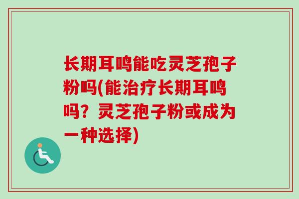 长期耳鸣能吃灵芝孢子粉吗(能治疗长期耳鸣吗?灵芝孢子粉或成为一种选择)-第1张图片-卓越灵芝孢子粉 长期耳鸣能吃灵芝孢子粉吗(能治疗长期耳鸣吗?灵芝孢子粉或成为一种选择)-第1张图片-卓越灵芝孢子粉